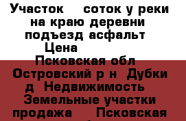 Участок 20 соток у реки на краю деревни, подъезд асфальт › Цена ­ 140 000 - Псковская обл., Островский р-н, Дубки д. Недвижимость » Земельные участки продажа   . Псковская обл.